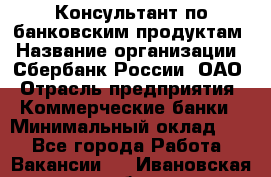 Консультант по банковским продуктам › Название организации ­ Сбербанк России, ОАО › Отрасль предприятия ­ Коммерческие банки › Минимальный оклад ­ 1 - Все города Работа » Вакансии   . Ивановская обл.